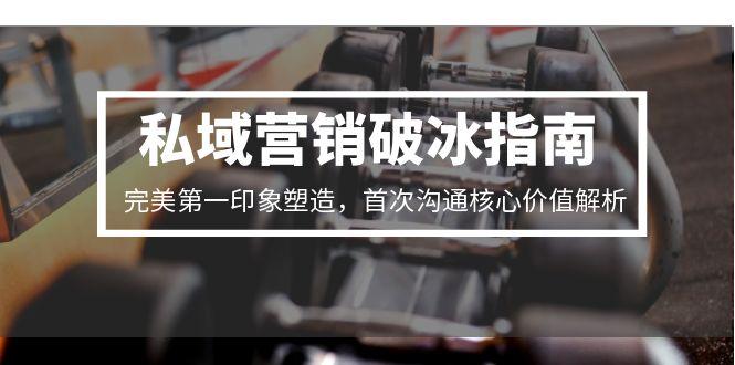 私域营销破冰指南，完美第一印象塑造，首次沟通核心价值解析-顺彩轻创-资源网-最新项目分享网