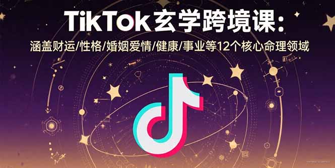 TikTok玄学跨境课：涵盖财运/性格/婚姻爱情/健康/事业等12个核心命理领域-顺彩轻创-资源网-最新项目分享网