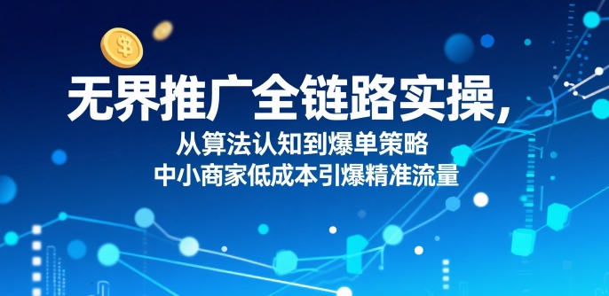 无界推广全链路实操，从算法认知到爆单策略，中小商家低成本引爆精准流量-顺彩轻创-资源网-最新项目分享网
