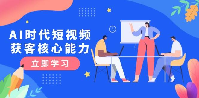 AI时代短视频获客核心课程，三大必备技能解析，认知升级关键要点-顺彩轻创-资源网-最新项目分享网