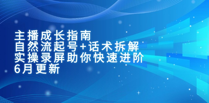 主播成长指南：自然流起号+话术拆解，实操录屏助你快速进阶(6月更新-顺彩轻创-资源网-最新项目分享网