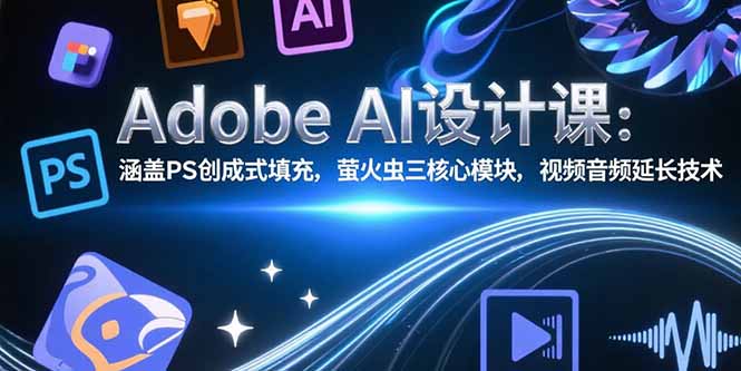 Adobe AI设计课：涵盖PS创成式填充，萤火虫三核心模块，视频音频延长技术-顺彩轻创-资源网-最新项目分享网