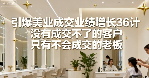 引爆美业成交业绩增长36计，没有成交不了的客户，只有不会成交的老板-顺彩轻创-资源网-最新项目分享网