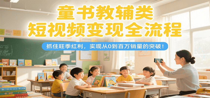 童书教辅类短视频变现全流程，抓住旺季红利，实现从0到百万销量的突破！-顺彩轻创-资源网-最新项目分享网
