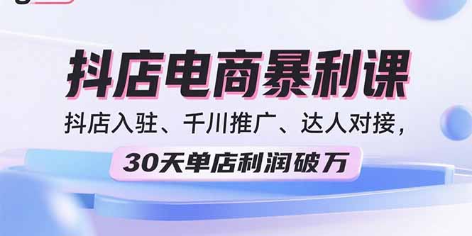 2025抖店电商暴利课，抖店入驻、千川推广、达人对接，30天单店利润破万-顺彩轻创-资源网-最新项目分享网