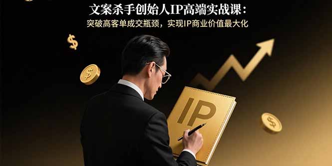 文案杀手创始人IP高端实战课：突破高客单成交瓶颈，实现IP商业价值最大化-顺彩轻创-资源网-最新项目分享网