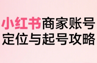 小红书电商全链路实战从定位到爆单，系统拆解小红书商家起号全流程-顺彩轻创-资源网-最新项目分享网