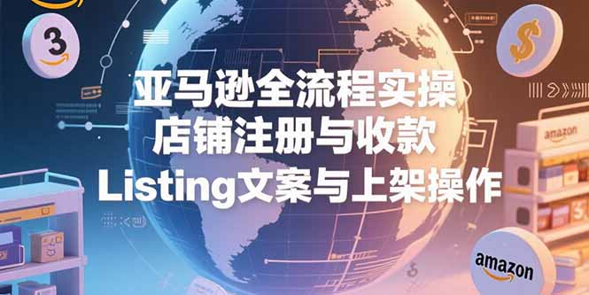 亚马逊全流程实操，店铺注册与收款，Listing文案与上架操作-顺彩轻创-资源网-最新项目分享网