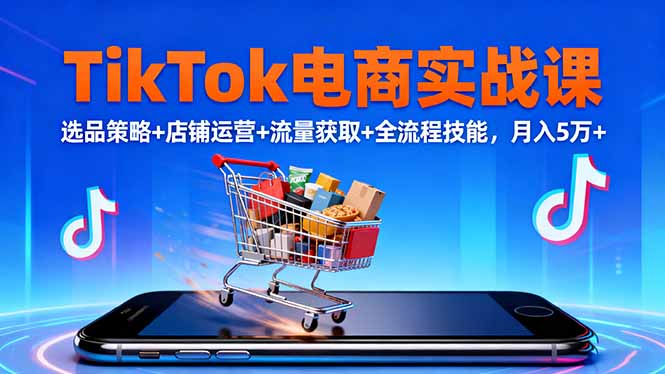 TikTok电商实战课10月，选品策略+店铺运营+流量获取+全流程技能，月入5万+-顺彩轻创-资源网-最新项目分享网