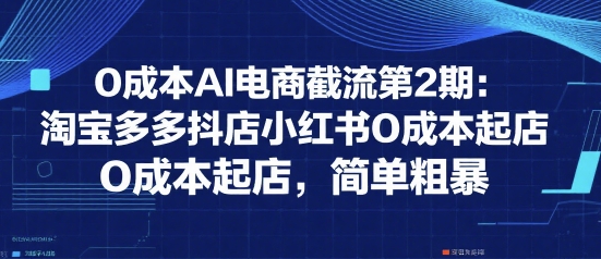 0成本AI电商截流第2期：淘宝多多抖店小红书0成本起店，简单粗暴-顺彩轻创-资源网-最新项目分享网