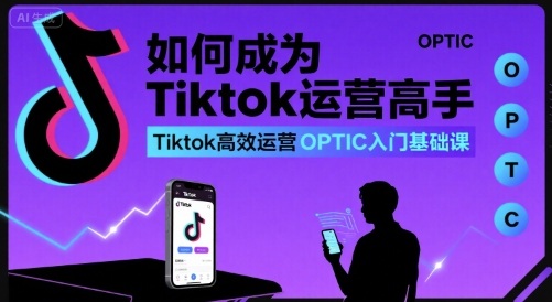 如何成为Tiktok运营高手，Tiktok高效运营OPTIC入门基础课-顺彩轻创-资源网-最新项目分享网