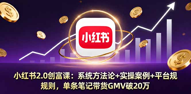小红书2.0创富课：系统方法论+实操案例+平台规则，单条笔记带货GMV破20万-顺彩轻创-资源网-最新项目分享网