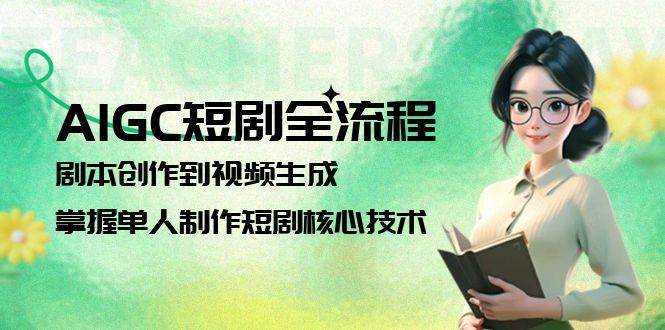 AIGC短剧全流程：剧本创作到视频生成，掌握单人制作短剧核心技术-顺彩轻创-资源网-最新项目分享网