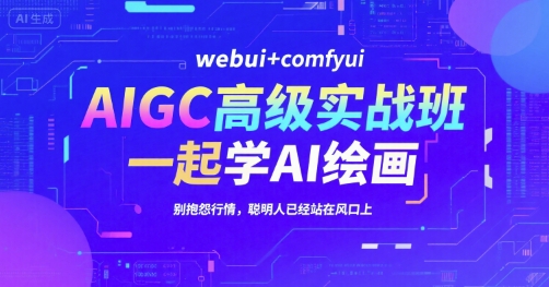 AIGC高级实战班，webui+comfyui，一起学AI绘画，别抱怨行情，聪明人已经站在风口上-顺彩轻创-资源网-最新项目分享网