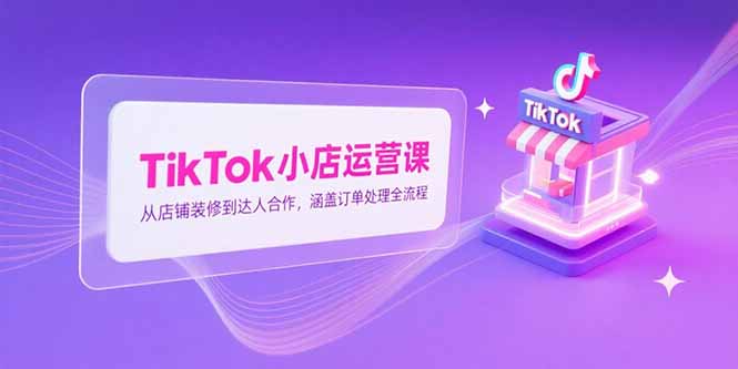 TikTok小店运营课，从店铺装修到达人合作，涵盖订单处理全流程-顺彩轻创-资源网-最新项目分享网