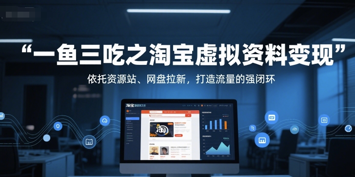 一鱼三吃之淘宝虚拟资料变现，依托资源站、网盘拉新，打造流量的强闭环-顺彩轻创-资源网-最新项目分享网